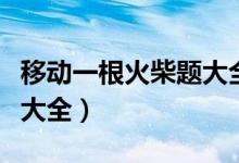 移动一根火柴题大全1-7=1（移动一根火柴题大全）