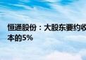 恒通股份：大股东要约收购报告书发布，溢价收购公司总股本的5%