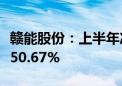 赣能股份：上半年净利润3.39亿元 同比增长150.67%