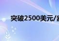 突破2500美元/盎司 黄金后市还能涨？