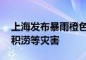 上海发布暴雨橙色预警 强降雨可能引发城市积涝等灾害