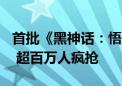 首批《黑神话：悟空》实体版发货！820元起 超百万人疯抢