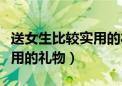 送女生比较实用的礼物本命年（送女生比较实用的礼物）