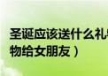 圣诞应该送什么礼物给女朋友（圣诞送什么礼物给女朋友）