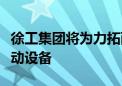 徐工集团将为力拓西芒杜铁矿项目提供重型移动设备