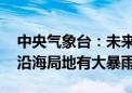 中央气象台：未来三天北方雷雨不间断 华南沿海局地有大暴雨