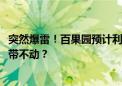 突然爆雷！百果园预计利润暴跌 股价年内跌超70%！杨幂也带不动？