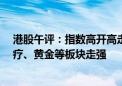 港股午评：指数高开高走 恒生科技指数涨2.51% 互联网医疗、黄金等板块走强