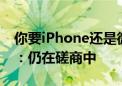 你要iPhone还是微信！腾讯回应苹果税问题：仍在磋商中