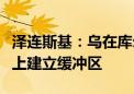 泽连斯基：乌在库尔斯克行动目的是在俄领土上建立缓冲区