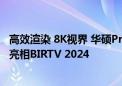 高效渲染 8K视界 华硕ProArt创艺国度携影视专业解决方案亮相BIRTV 2024