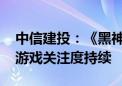 中信建投：《黑神话：悟空》爆款预定 看好游戏关注度持续