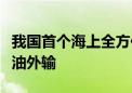 我国首个海上全方位绿色设计油田完成首次原油外输