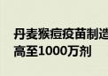 丹麦猴痘疫苗制造商计划扩大产能 供应量提高至1000万剂