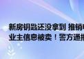 新房钥匙还没拿到 推销电话就来“狂轰滥炸”了？30万条业主信息被卖！警方通报