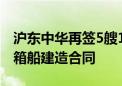 沪东中华再签5艘13000TEU双燃料大型集装箱船建造合同