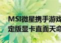 MSI微星携手游戏科学 《黑神话：悟空》限定版显卡直面天命