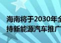 海南将于2030年全面停售燃油车 通过立法支持新能源汽车推广