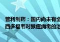 普利制药：国内尚未有全面的临床研究证明替韦立马和布林西多福韦对猴痘病毒的治疗效果