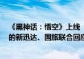 《黑神话：悟空》上线 “引爆” A股游戏、传媒板块 涨停的新迅达、国旅联合回应