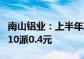 南山铝业：上半年净利润同比增长66.68% 拟10派0.4元