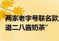 两家老字号联名款上线了！来前门大街喝“地道二八酱奶茶”