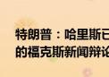 特朗普：哈里斯已经表示她不会参加9月4日的福克斯新闻辩论