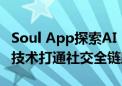 Soul App探索AI Native优势明显  有望以AI技术打通社交全链路