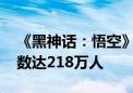 《黑神话：悟空》超《幻兽帕鲁》 峰值玩家数达218万人