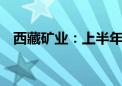 西藏矿业：上半年净利润同比增338.99%