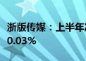 浙版传媒：上半年净利润5.06亿元 同比下降30.03%