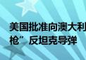 美国批准向澳大利亚出售价值约1亿美元“标枪”反坦克导弹