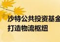 沙特公共投资基金计划购买波音和空客货机 打造物流枢纽