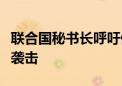 联合国秘书长呼吁停止对人道主义工作人员的袭击