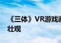 《三体》VR游戏画面首曝：秦始皇计算机太壮观