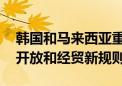 韩国和马来西亚重启自贸协定谈判 涵盖市场开放和经贸新规则