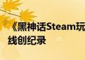 《黑神话Steam玩家突破150万》国产游戏上线创纪录