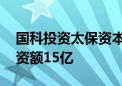 国科投资太保资本等在深圳成立私募基金 出资额15亿