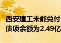 西安建工未能兑付“21西安建工MTN001” 债项余额为2.49亿元