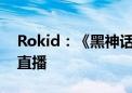 Rokid：《黑神话：悟空》AR体验即将开启直播