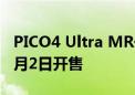 PICO4 Ultra MR一体机4299元起 双目4K 9月2日开售