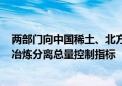 两部门向中国稀土、北方稀土下达2024年第二批稀土开采、冶炼分离总量控制指标