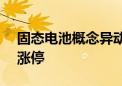 固态电池概念异动拉升 鹏辉能源触及20CM涨停