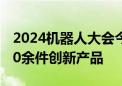 2024机器人大会今日开幕 169家企业展出600余件创新产品