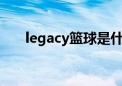 legacy篮球是什么品牌（legacylan）