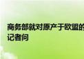 商务部就对原产于欧盟的进口相关乳制品发起反补贴调查答记者问