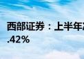 西部证券：上半年净利润6.54亿元 同比下降8.42%