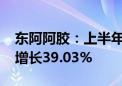 东阿阿胶：上半年归母净利润7.38亿元 同比增长39.03%