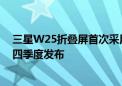 三星W25折叠屏首次采用钛金属机身 不支持手写笔预计第四季度发布