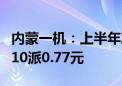 内蒙一机：上半年净利润同比下降39.28% 拟10派0.77元